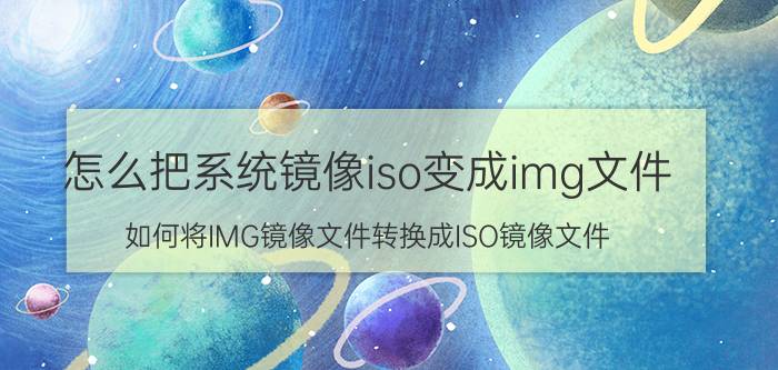 怎么把系统镜像iso变成img文件 如何将IMG镜像文件转换成ISO镜像文件？